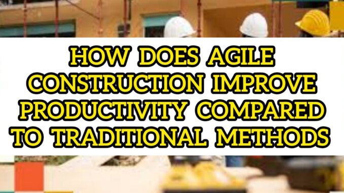 How Does Agile Construction Improve Productivity Compared to Traditional Methods How Does Agile Construction Improve Productivity Compared to Traditional Methods