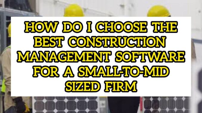 How Do I Choose the Best Construction Management Software for a Small-to-Mid-Sized Firm How Do I Choose the Best Construction Management Software for a Small-to-Mid-Sized Firm