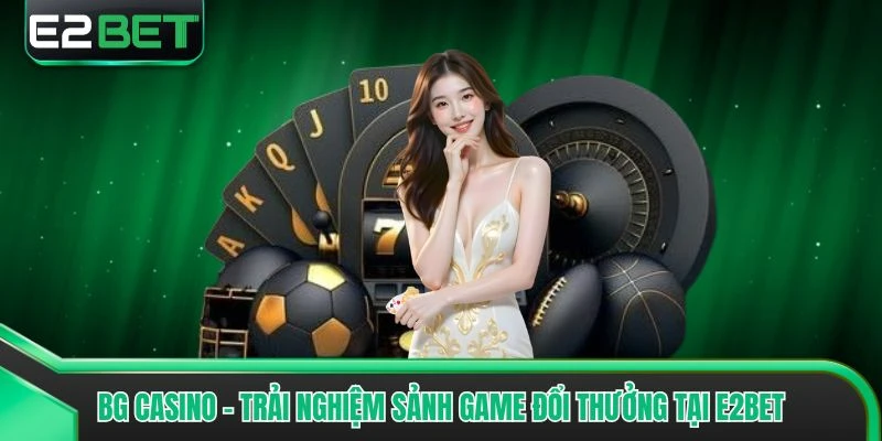 BG Casino - Trải Nghiệm Sảnh Game Đổi Thưởng Tại E2bet