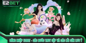 Đăng Nhập E2bet - Các Bước Truy Cập Và Các Lỗi Cần Lưu Ý