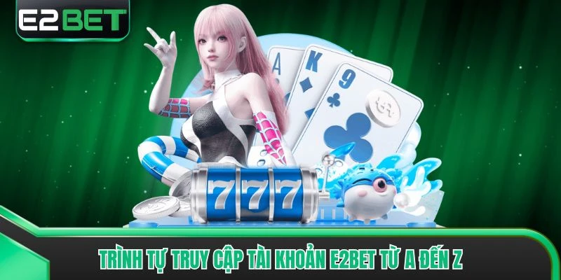Trình tự truy cập tài khoản E2bet từ A đến Z
